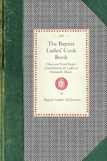 Baptist Ladies' Cook Book: Choice And Tested Recipes Contributed By The Ladies Of Monmouth, Ill.