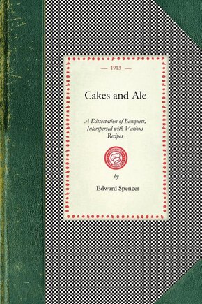 Cakes and Ale: A Dissertation Of Banquets, Interspersed With Various Recipes, More or Less Original and Anecdotes, Mainly Veracious