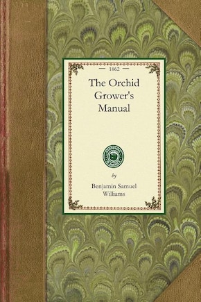 Orchid Grower's Manual: Containing Brief Descriptions of Upwards of Four Hundred and Forty of Orchidaceous Plants; Together With Notices of Their Times of Flowering, and Most Approved Modes of Treatment; Also, Plain and Practical Instructions Relating to the General Culture of