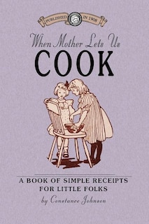 When Mother Lets Us Cook: A Book of Simple Receipts for Little Folks, with Important Cooking Rules in Rhyme, Together with Handy Lists of the Materials and Utensils Needed for the Preparation of Each Dish