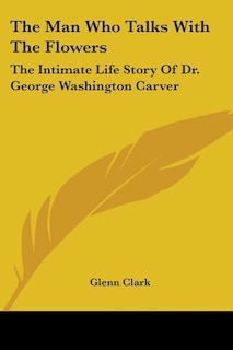 The Man Who Talks With The Flowers: The Intimate Life Story Of Dr. George Washington Carver