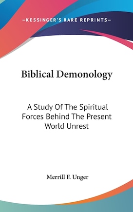 Biblical Demonology: A Study Of The Spiritual Forces Behind The Present World Unrest