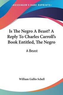 Front cover_Is The Negro A Beast? A Reply To Charles Carroll's Book Entitled, The Negro