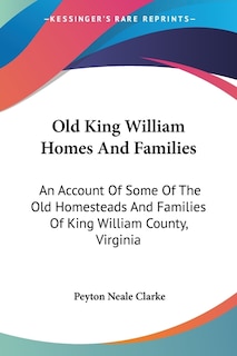 Old King William Homes And Families: An Account Of Some Of The Old Homesteads And Families Of King William County, Virginia