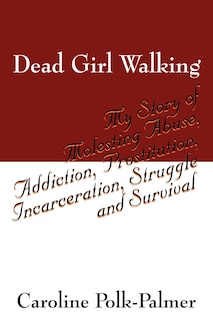 Dead Girl Walking: My Story Of Molesting Abuse, Addiction, Prostitution, Incarceration, Struggle And Survival