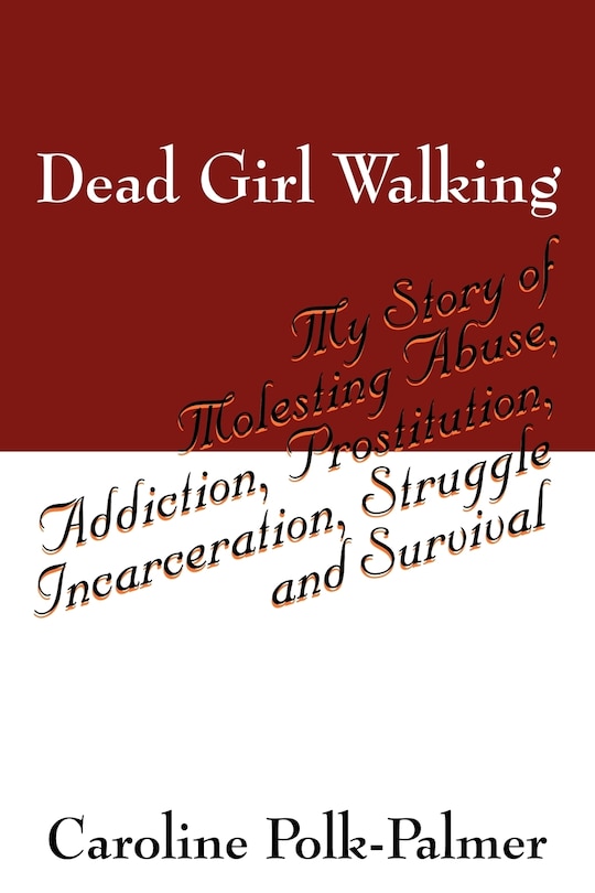 Dead Girl Walking: My Story Of Molesting Abuse, Addiction, Prostitution, Incarceration, Struggle And Survival