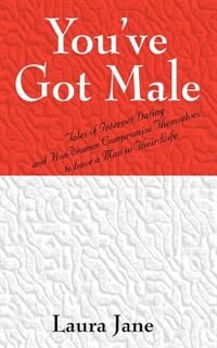 Front cover_You've Got Male (tales Of Internet Dating And How Women Compromise Themselves To Have A Man In Their Life)