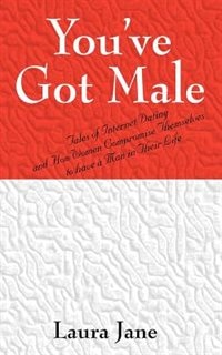 Front cover_You've Got Male (tales Of Internet Dating And How Women Compromise Themselves To Have A Man In Their Life)