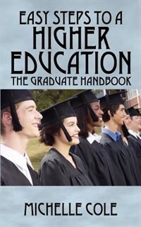 Easy Steps To A Higher Education: The Graduate Handbook