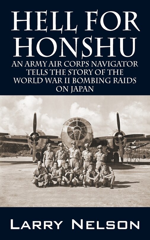Hell For Honshu: An Army Air Corps Navigator Tells The Story Of The World War Ii Bombing Raids On Japan