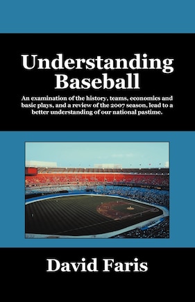 Understanding Baseball: An Examination of the History, Teams, Economics and Basic Plays, and a Review of the 2007 Season, Lead to a Better Und