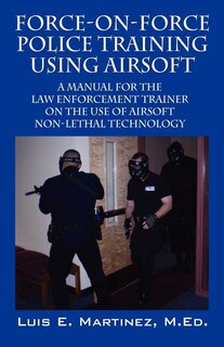 Force-on-force Police Training Using Airsoft: A Manual For The Law Enforcement Trainer On The Use Of Airsoft Non-lethal Technology