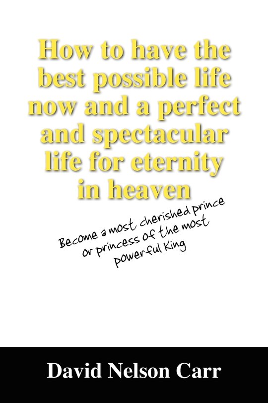 Front cover_How to have the best possible life now and a perfect and spectacular life for eternity in heaven