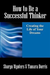 How To Be A Successful Thinker: Creating The Life Of Your Dreams
