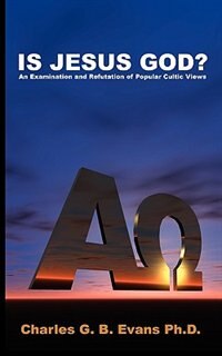 Is Jesus God?: An Examination And Refutation Of Popular Cultic Views