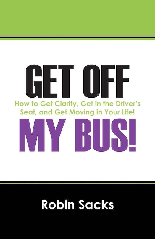 Get Off My Bus!: How To Get Clarity, Get In The Driver's Seat, And Get Moving In Your Life!