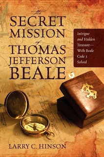 The Secret Mission Of Thomas Jefferson Beale: Intrigue And Hidden Treasure -- With Beale Code 3 Solved