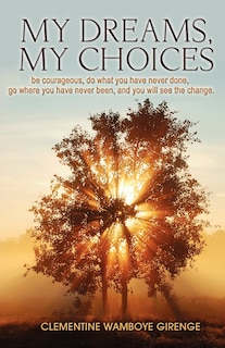 My Dreams, My Choices: Be Courageous, Do What You Have Never Done, Go Where You Have Never Been, and You Will See the Change.