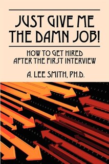 Just Give Me The Damn Job!: How To Get Hired After The First Interview