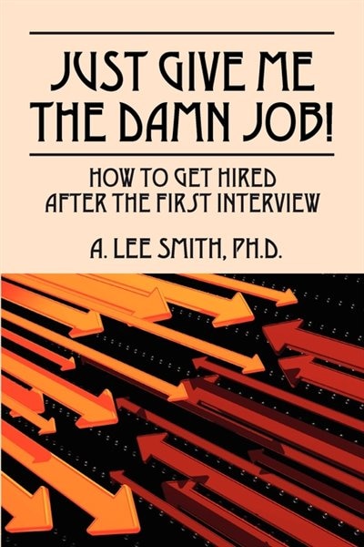Just Give Me The Damn Job!: How To Get Hired After The First Interview