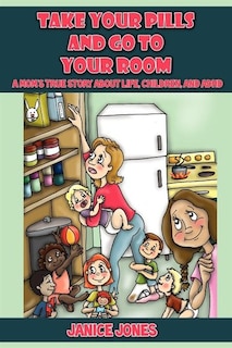 Take Your Pills And Go To Your Room: A Mom's True Story About Life, Children And Adhd