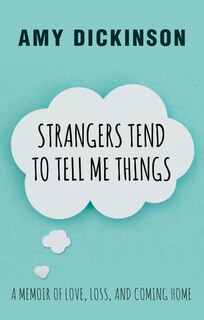 Strangers Tend To Tell Me Things: A Memoir Of Love, Loss, And Coming Home