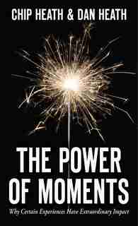 The Power of Moments: Why Certain Experiences Have Extraordinary Impact by Chip Heath