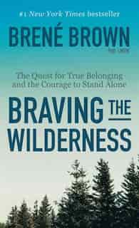 Braving The Wilderness: The Quest For True Belonging And The Courage To Stand Alone by Brené Brown