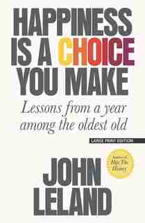 Happiness Is A Choice You Make: Lessons From A Year Among The Oldest Old by John Leland