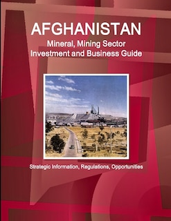 Front cover_Afghanistan Mineral, Mining Sector Investment and Business Guide - Strategic Information, Regulations, Opportunities