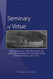 Seminary of Virtue: The Ideology and Practice of Inmate Reform at Eastern State Penitentiary, 1829-1971 by Paul Kahan