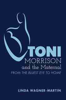 Toni Morrison and the Maternal: From «the Bluest Eye» To «god Help The Child», Revised Edition by Linda Wagner-martin