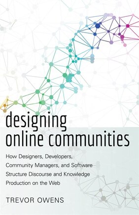 Designing Online Communities: How Designers, Developers, Community Managers, and Software Structure Discourse and Knowledge Production on the Web