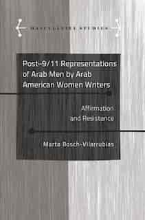 Post-9/11 Representations of Arab Men by Arab American Women Writers: Affirmation and Resistance by Marta Bosch-Vilarrubias