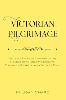 Victorian Pilgrimage: Sacred-secular Dualism In The Novels Of Charlotte Brontë, Elizabeth Gaskell, And George Eliot