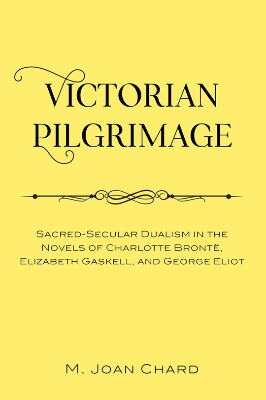 Victorian Pilgrimage: Sacred-secular Dualism In The Novels Of Charlotte Brontë, Elizabeth Gaskell, And George Eliot