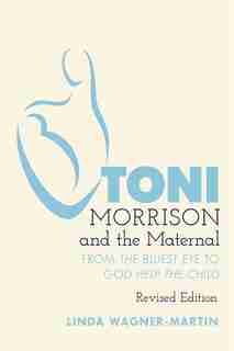 Toni Morrison And The Maternal: From «the Bluest Eye» To «god Help The Child», Revised Edition by Linda Wagner-martin