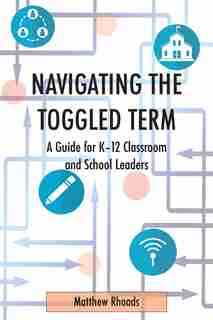 Navigating The Toggled Term: A Guide For K-12 Classroom And School Leaders by Matthew Rhoads