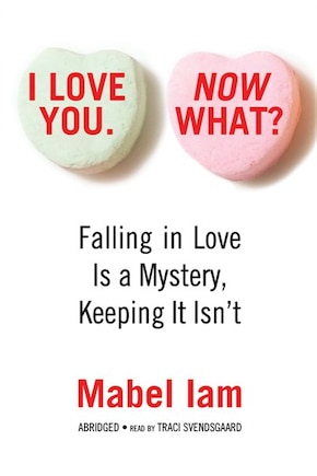 I Love You. Now What?: Falling In Love Is A Mystery, Keeping It Isn’t