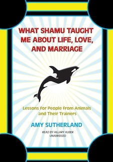 What Shamu Taught Me About Life, Love, And Marriage: Lessons For People From Animals And Their Trainers