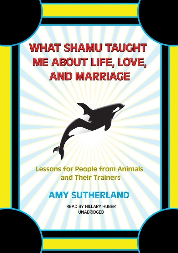 What Shamu Taught Me About Life, Love, And Marriage: Lessons For People From Animals And Their Trainers