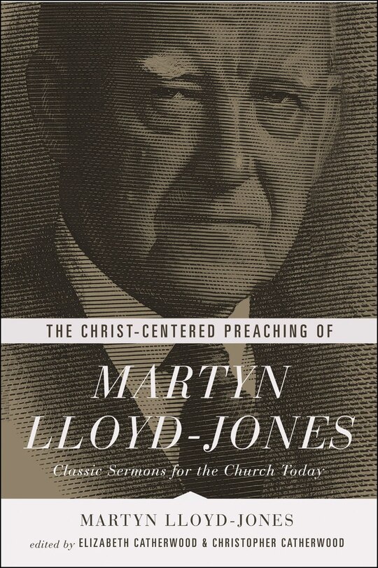 The Christ-centered Preaching Of Martyn Lloyd-jones: Classic Sermons for the Church Today