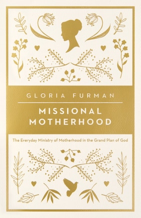 Missional Motherhood: The Everyday Ministry Of Motherhood In The Grand Plan Of God