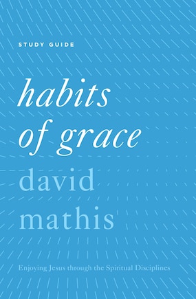 Habits Of Grace Study Guide: Enjoying Jesus Through The Spiritual Disciplines