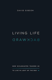 Living Life Backward: How Ecclesiastes Teaches Us To Live In Light Of The End