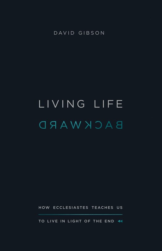 Living Life Backward: How Ecclesiastes Teaches Us To Live In Light Of The End