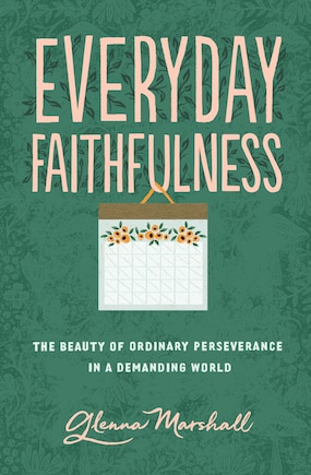 Everyday Faithfulness: The Beauty Of Ordinary Perseverance In A Demanding World