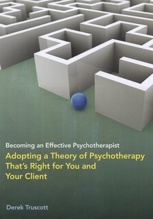 Becoming An Effective Psychotherapist: Adopting A Theory Of Psychotherapy That's Right For You And Your Client