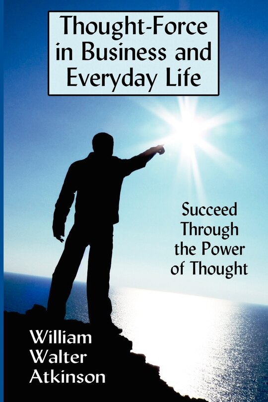 Thought-force In Business And Everyday Life: Succeed Through The Power Of Thought