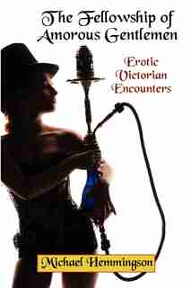 The Fellowship of Amorous Gentlemen: Erotic Victorian Encounters by Michael Hemmingson